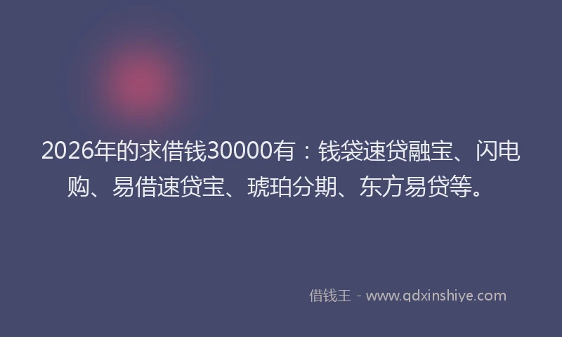 2026年的求借钱30000有：钱袋速贷融宝、闪电购、易借速贷宝、琥珀分期、东方易贷等。