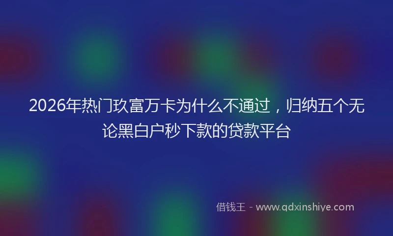 2026年热门玖富万卡为什么不通过，归纳五个无论黑白户秒下款的贷款平台