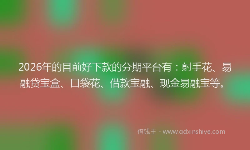 2026年的目前好下款的分期平台有：射手花、易融贷宝盒、口袋花、借款宝融、现金易融宝等。