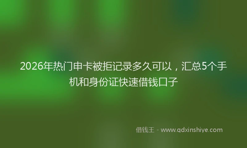 2026年热门申卡被拒记录多久可以，汇总5个手机和身份证快速借钱口子