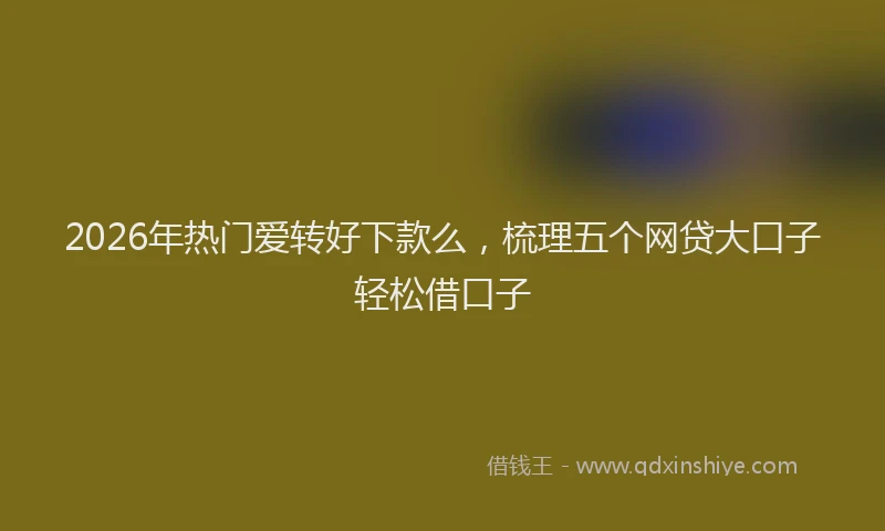 2026年热门爱转好下款么,梳理五个网贷大口子轻松借口子