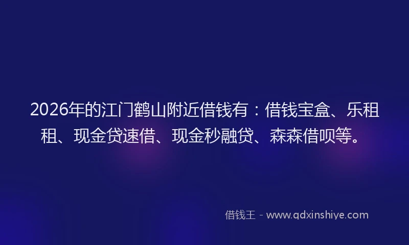 2026年的江门鹤山附近借钱有：借钱宝盒、乐租租、现金贷速借、现金秒融贷、森森借呗等。