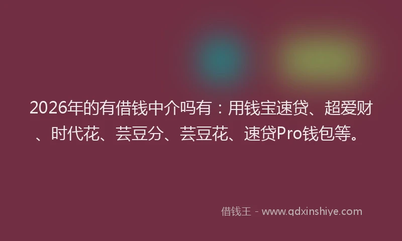 2026年的有借钱中介吗有：用钱宝速贷、超爱财、时代花、芸豆分、芸豆花、速贷Pro钱包等。