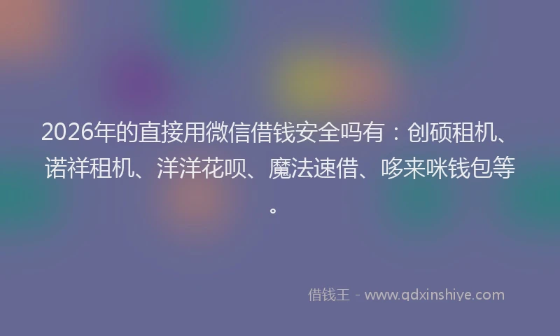 2026年的直接用微信借钱安全吗有：创硕租机、诺祥租机、洋洋花呗、魔法速借、哆来咪钱包等。