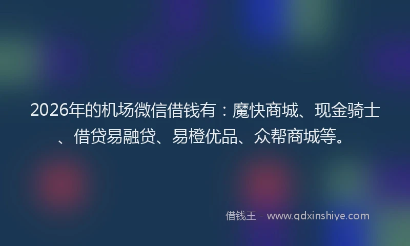 2026年的机场微信借钱有：魔快商城、现金骑士、借贷易融贷、易橙优品、众帮商城等。