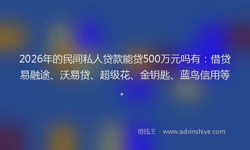 2026年的民间私人贷款能贷500万元吗有：借贷易融途、沃易贷、超级花、金钥匙、蓝鸟信用等。
