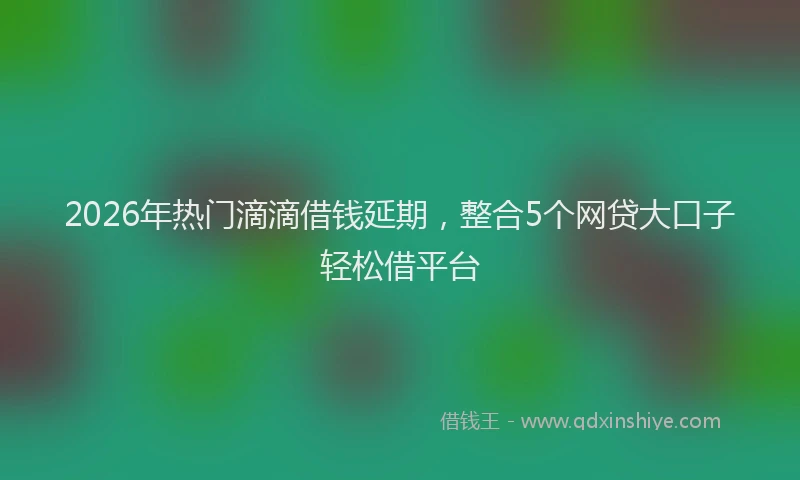2026年热门滴滴借钱延期，整合5个网贷大口子轻松借平台