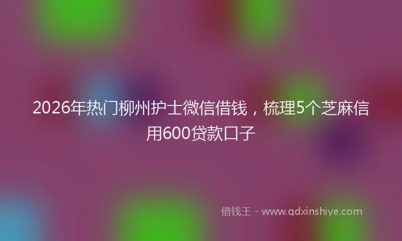 2026年热门柳州护士微信借钱，梳理5个芝麻信用600贷款口子