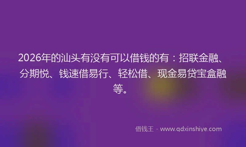 2026年的汕头有没有可以借钱的有：招联金融、分期悦、钱速借易行、轻松借、现金易贷宝盒融等。