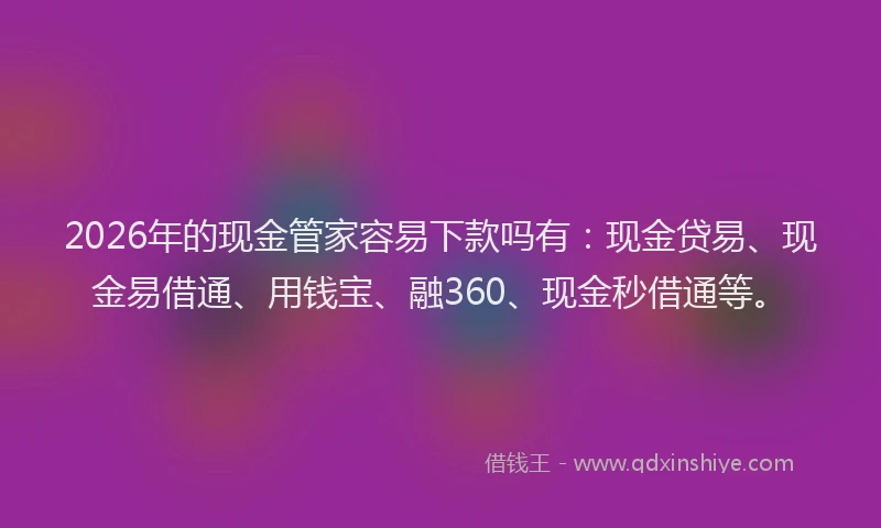 2026年的现金管家容易下款吗有：现金贷易、现金易借通、用钱宝、融360、现金秒借通等。