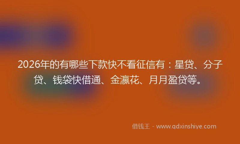 2026年的有哪些下款快不看征信有：星贷、分子贷、钱袋快借通、金瀛花、月月盈贷等。