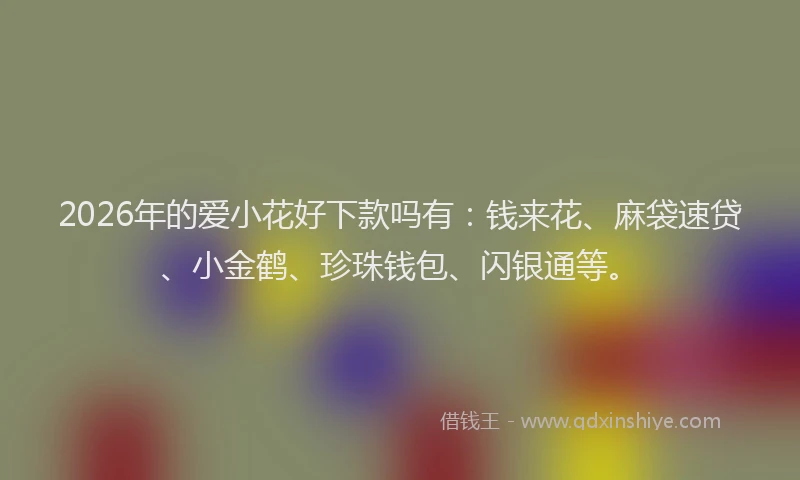 2026年的爱小花好下款吗有：钱来花、麻袋速贷、小金鹤、珍珠钱包、闪银通等。
