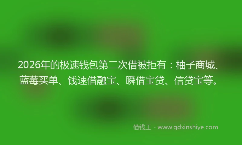 2026年的极速钱包第二次借被拒有：柚子商城、蓝莓买单、钱速借融宝、瞬借宝贷、信贷宝等。