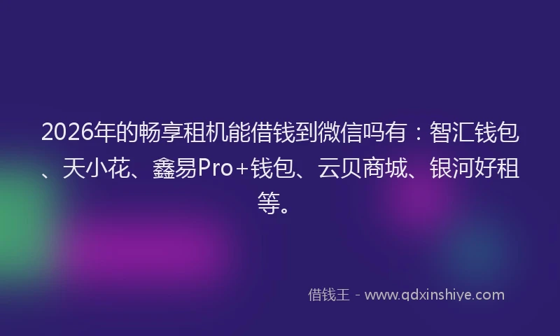 2026年的畅享租机能借钱到微信吗有：智汇钱包、天小花、鑫易Pro+钱包、云贝商城、银河好租等。