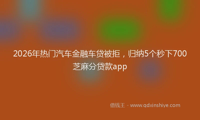 2026年热门汽车金融车贷被拒，归纳5个秒下700芝麻分贷款app