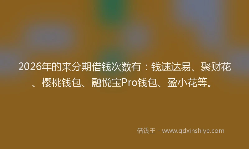 2026年的来分期借钱次数有:钱速达易、聚财花、樱桃钱包、融悦宝Pro钱包、盈小花等。