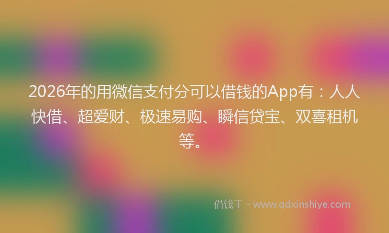 2026年的用微信支付分可以借钱的App有：人人快借、超爱财、极速易购、瞬信贷宝、双喜租机等。