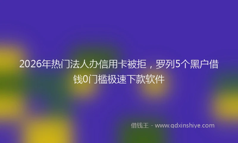 2026年热门法人办信用卡被拒，罗列5个黑户借钱0门槛极速下款软件