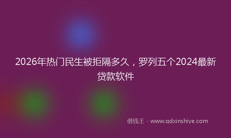 2026年热门民生被拒隔多久，罗列五个2024最新贷款软件