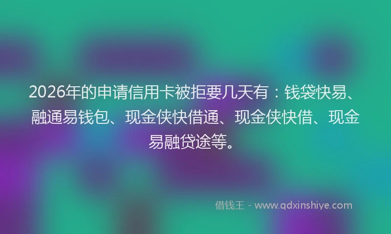 2026年的申请信用卡被拒要几天有：钱袋快易、融通易钱包、现金侠快借通、现金侠快借、现金易融贷途等。