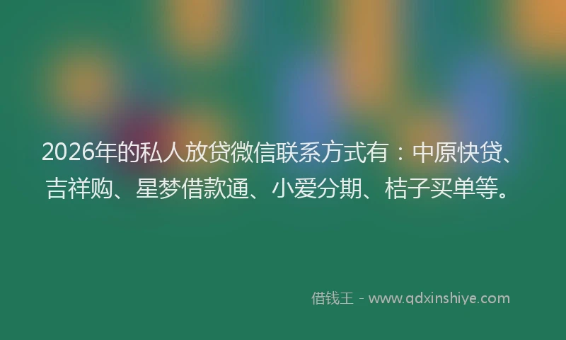2026年的私人放贷微信联系方式有：中原快贷、吉祥购、星梦借款通、小爱分期、桔子买单等。