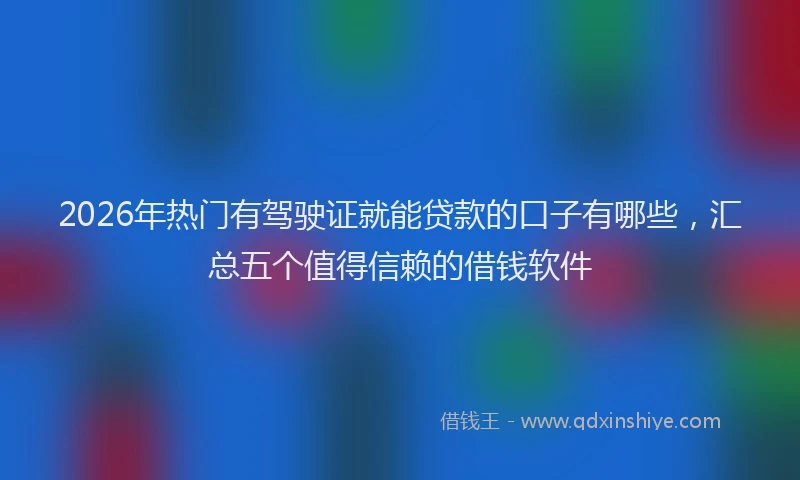 2026年热门有驾驶证就能贷款的口子有哪些，汇总五个值得信赖的借钱软件
