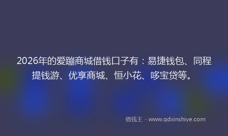 2026年的爱蹦商城借钱口子有：易捷钱包、同程提钱游、优享商城、恒小花、哆宝贷等。
