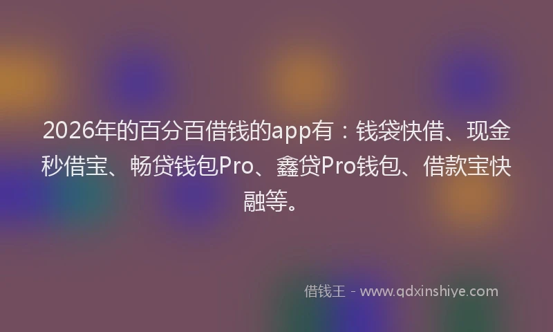 2026年的百分百借钱的app有：钱袋快借、现金秒借宝、畅贷钱包Pro、鑫贷Pro钱包、借款宝快融等。