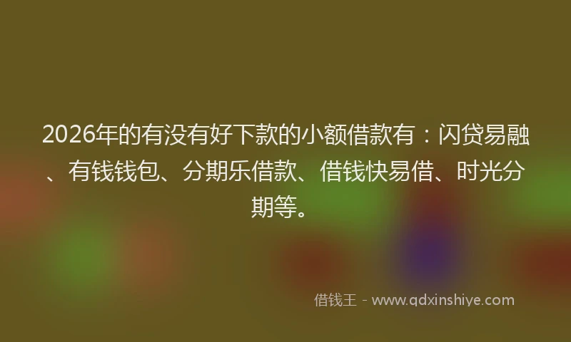 2026年的有没有好下款的小额借款有：闪贷易融、有钱钱包、分期乐借款、借钱快易借、时光分期等。