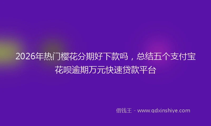 2026年热门樱花分期好下款吗，总结五个支付宝花呗逾期万元快速贷款平台