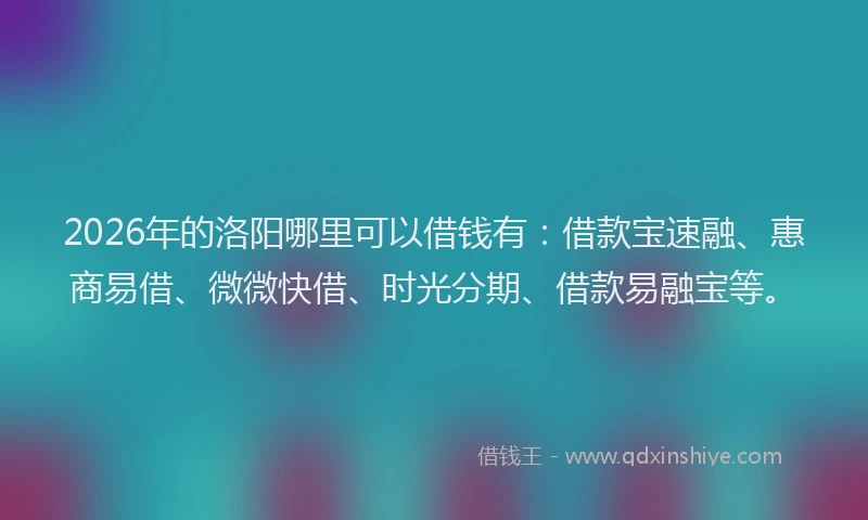 2026年的洛阳哪里可以借钱有：借款宝速融、惠商易借、微微快借、时光分期、借款易融宝等。