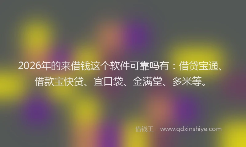 2026年的来借钱这个软件可靠吗有：借贷宝通、借款宝快贷、宜口袋、金满堂、多米等。