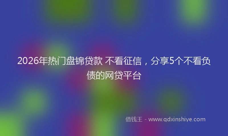 2026年热门盘锦贷款 不看征信，分享5个不看负债的网贷平台