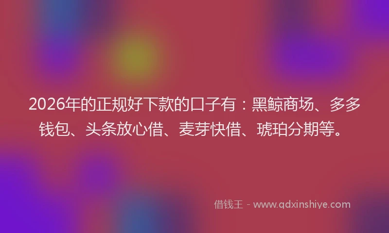 2026年的正规好下款的口子有：黑鲸商场、多多钱包、头条放心借、麦芽快借、琥珀分期等。