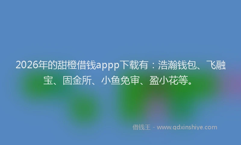 2026年的甜橙借钱appp下载有：浩瀚钱包、飞融宝、固金所、小鱼免审、盈小花等。