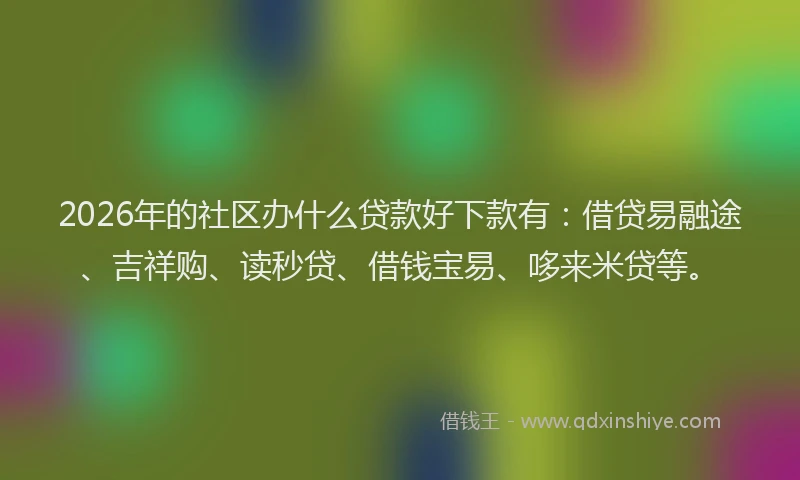 2026年的社区办什么贷款好下款有：借贷易融途、吉祥购、读秒贷、借钱宝易、哆来米贷等。