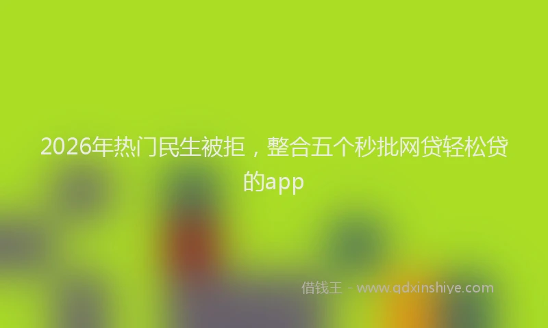 2026年热门民生被拒，整合五个秒批网贷轻松贷的app