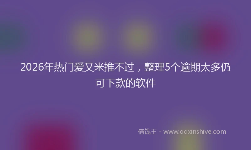 2026年热门爱又米推不过，整理5个逾期太多仍可下款的软件