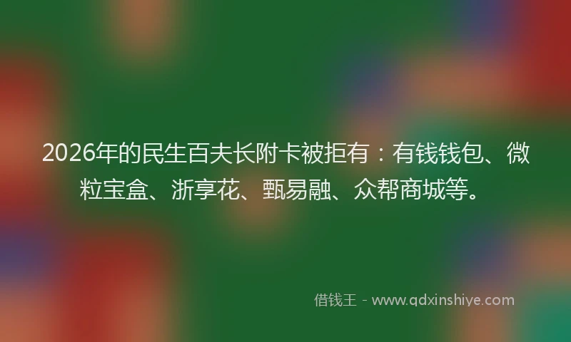 2026年的民生百夫长附卡被拒有：有钱钱包、微粒宝盒、浙享花、甄易融、众帮商城等。