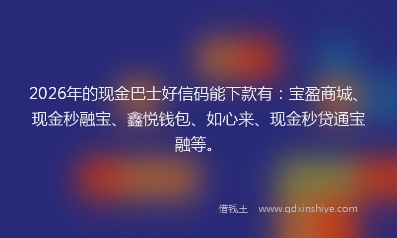 2026年的现金巴士好信码能下款有：宝盈商城、现金秒融宝、鑫悦钱包、如心来、现金秒贷通宝融等。