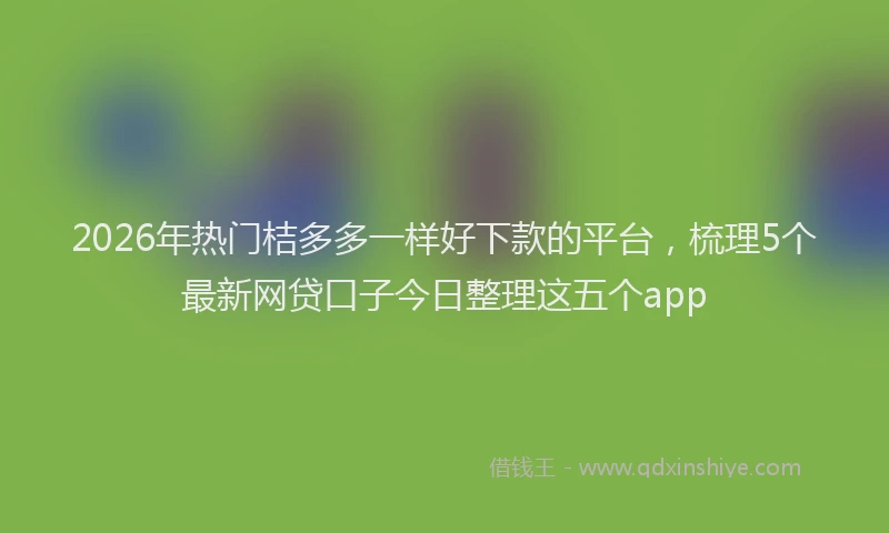 2026年热门桔多多一样好下款的平台，梳理5个最新网贷口子今日整理这五个app