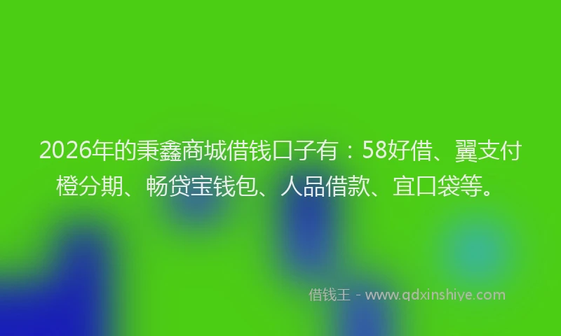 2026年的秉鑫商城借钱口子有：58好借、翼支付橙分期、畅贷宝钱包、人品借款、宜口袋等。