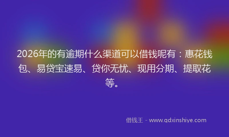 2026年的有逾期什么渠道可以借钱呢有：惠花钱包、易贷宝速易、贷你无忧、现用分期、提取花等。