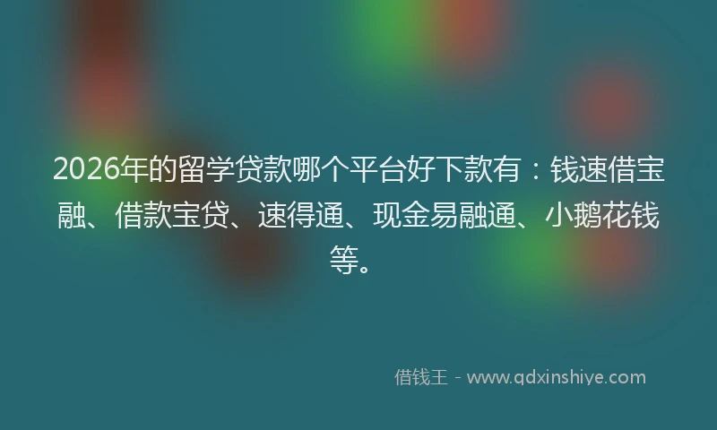 2026年的留学贷款哪个平台好下款有：钱速借宝融、借款宝贷、速得通、现金易融通、小鹅花钱等。