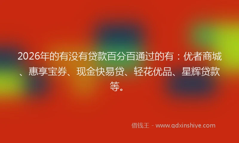 2026年的有没有贷款百分百通过的有：优者商城、惠享宝券、现金快易贷、轻花优品、星辉贷款等。