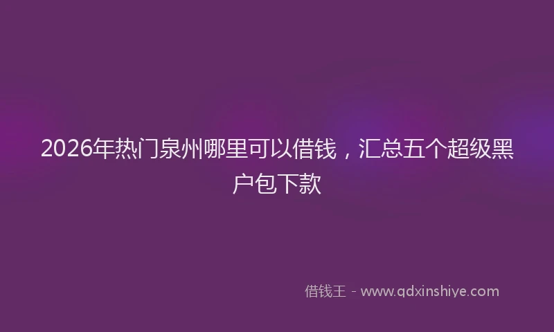 2026年热门泉州哪里可以借钱，汇总五个超级黑户包下款