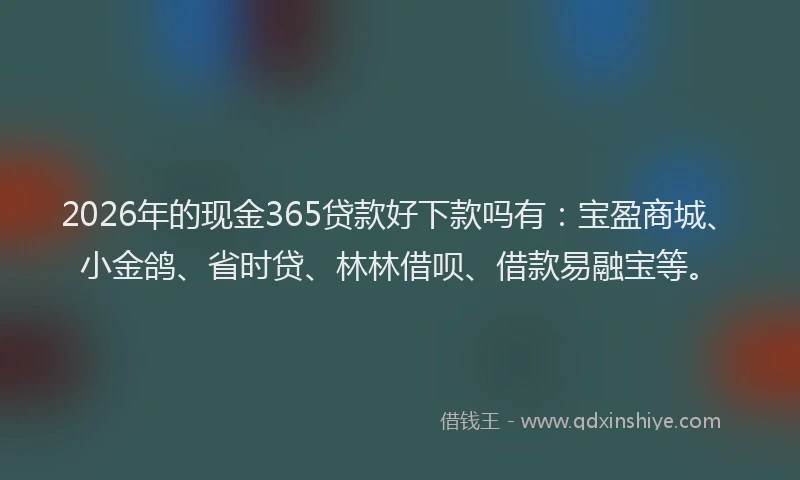 2026年的现金365贷款好下款吗有:宝盈商城、小金鸽、省时贷、林林借呗、借款易融宝等。