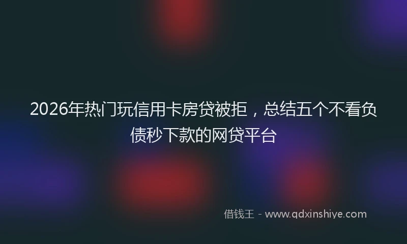 2026年热门玩信用卡房贷被拒，总结五个不看负债秒下款的网贷平台