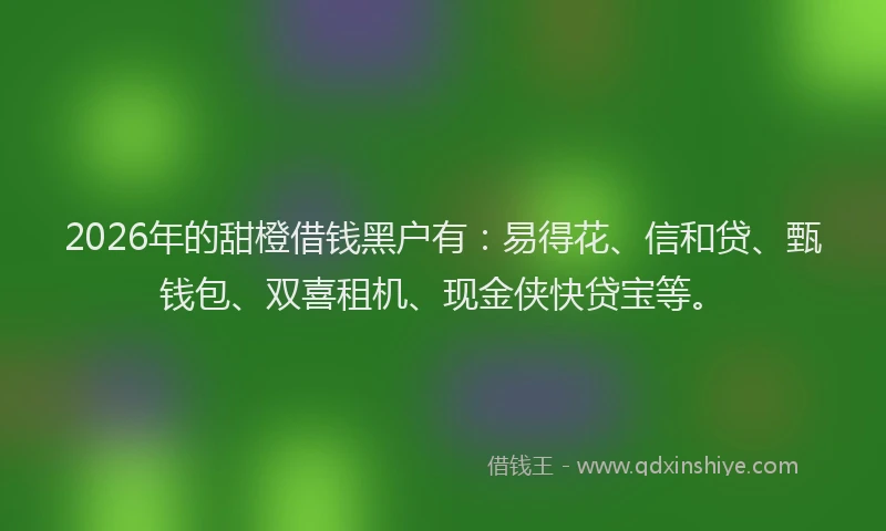 2026年的甜橙借钱黑户有：易得花、信和贷、甄钱包、双喜租机、现金侠快贷宝等。