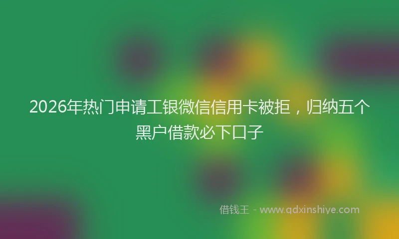2026年热门申请工银微信信用卡被拒，归纳五个黑户借款必下口子
